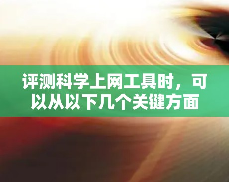 评测科学上网工具时，可以从以下几个关键方面进行详细分析