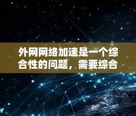 外网网络加速是一个综合性的问题，需要综合考虑多个因素，权衡各自的优缺点，找到最适合公司实际情况的解决方案。以下是针对外网网络加速的详细分析和建议