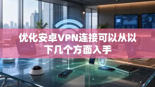 优化安卓VPN连接可以从以下几个方面入手
