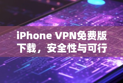iPhone VPN免费版下载，安全性与可行性分析