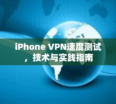 iPhone VPN速度测试，技术与实践指南