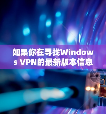 如果你在寻找Windows VPN的最新版本信息，可以参考以下各VPN服务的最新更新内容
