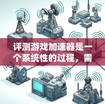 评测游戏加速器是一个系统性的过程，需要从多个方面进行深入分析，以确保评估的全面性和准确性。以下是对游戏加速器的详细评测步骤和总结