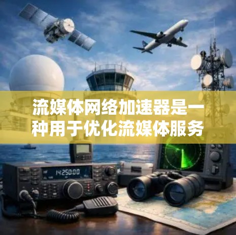 流媒体网络加速器是一种用于优化流媒体服务的网络工具，旨在提高流媒体内容的加载速度、减少延迟，并提升观看体验。以下是一些常见的流媒体网络加速器及其工作原理