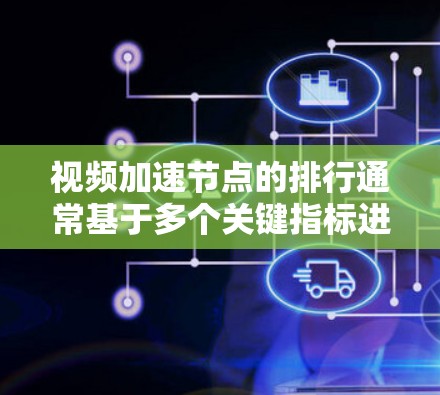 视频加速节点的排行通常基于多个关键指标进行综合评估，以下是一些常见的评估指标和排名标准