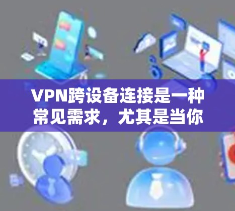 VPN跨设备连接是一种常见需求，尤其是当你需要在多个设备之间共享或访问相同的网络环境时。以下是一些常用的VPN跨设备连接方法，适用于不同设备和网络环境