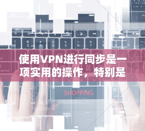 使用VPN进行同步是一项实用的操作，特别是在需要确保数据安全和隐私的时候。以下是分步骤的指南，帮助你轻松实现VPN同步