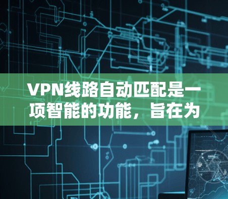VPN线路自动匹配是一项智能的功能，旨在为用户提供最佳的连接体验。以下是对这一功能的详细分析