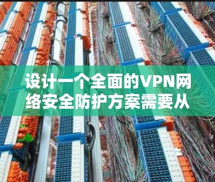 设计一个全面的VPN网络安全防护方案需要从多个维度进行综合考虑，以下是一个结构化的方案