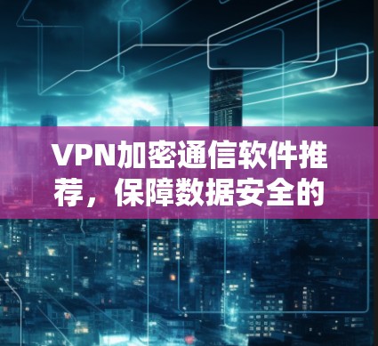 VPN加密通信软件推荐，保障数据安全的最佳选择