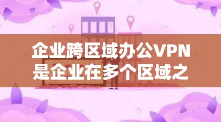 企业跨区域办公VPN是企业在多个区域之间提供安全、稳定网络连接的关键技术解决方案。以下是对企业跨区域VPN的详细分析和总结