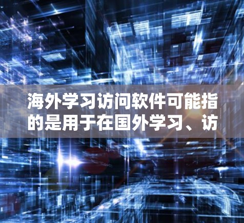 海外学习访问软件可能指的是用于在国外学习、访问相关资源或进行学习活动的软件。以下是一些常见的海外学习相关软件和工具，供你参考