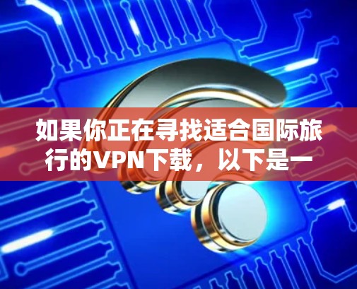 如果你正在寻找适合国际旅行的VPN下载，以下是一些推荐的VPN服务，这些VPN适合在跨国旅行时使用，以确保你的隐私和安全
