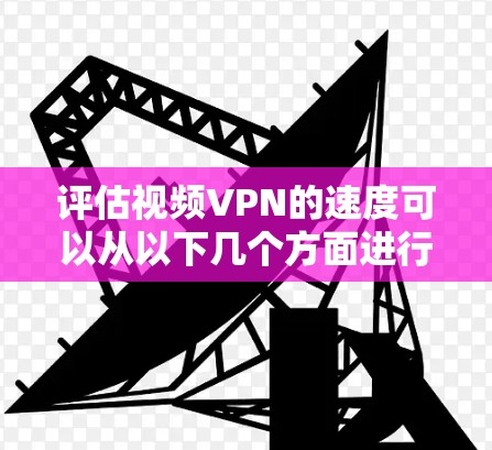 评估视频VPN的速度可以从以下几个方面进行分析