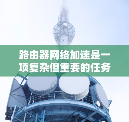 路由器网络加速是一项复杂但重要的任务，旨在提高网络性能，减少延迟，增强吞吐量。以下是实现路由器网络加速的主要方法
