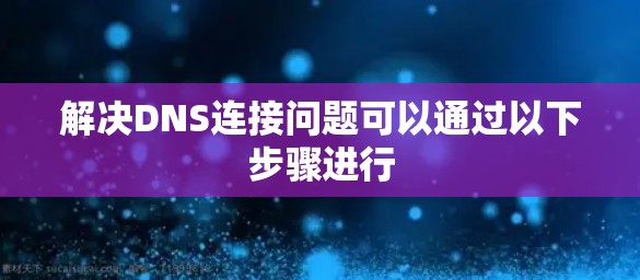 解决DNS连接问题可以通过以下步骤进行
