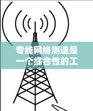 专线网络测速是一个综合性的工作，涉及多种方法和工具的运用。以下是对专线网络测速方法的总结和建议