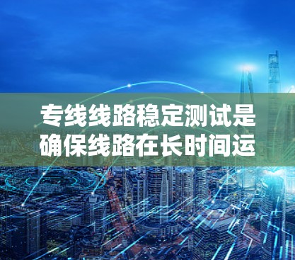 专线线路稳定测试是确保线路在长时间运行中的稳定性和可靠性的关键过程，以下是对这一测试的详细总结