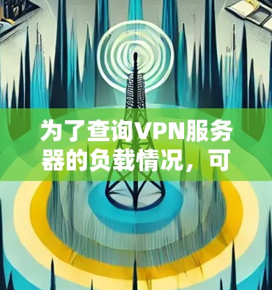 为了查询VPN服务器的负载情况，可以按照以下步骤进行操作