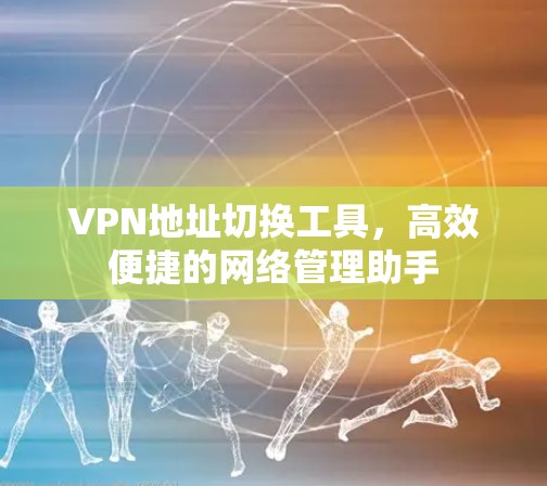 VPN地址切换工具，高效便捷的网络管理助手