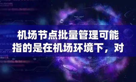机场节点批量管理可能指的是在机场环境下，对多个网络节点（如路由器、交换机、摄像头、门禁控制系统等）进行批量的配置、管理、监控或故障处理等操作。以下是一些可能的理解和解释