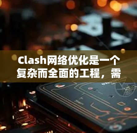 Clash网络优化是一个复杂而全面的工程，需要从多个层面进行优化和调整。以下是对Clash网络优化方法的总结和建议