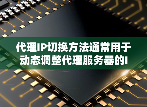 代理IP切换方法通常用于动态调整代理服务器的IP地址，以应对网络限制、测试环境变化或其他需求。以下是一些常见的实现方法