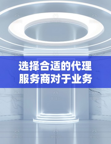 选择合适的代理服务商对于业务的发展至关重要。以下是一些比较因素和建议，帮助你更好地选择适合的代理商