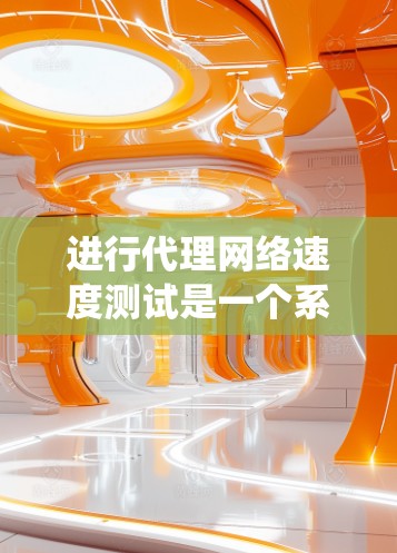 进行代理网络速度测试是一个系统性的过程，需要从多个方面进行评估和测试。以下是一个有条理的测试步骤指南