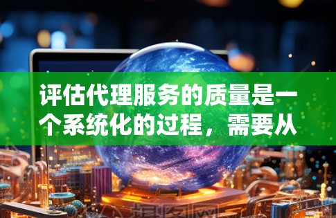评估代理服务的质量是一个系统化的过程，需要从多个维度进行分析和判断。以下是一个结构化的评估框架，帮助您全面了解代理服务的各个方面