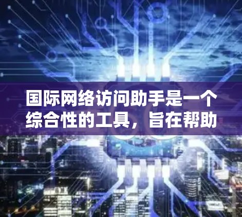 国际网络访问助手是一个综合性的工具，旨在帮助用户解决在国际网络环境中遇到的各种问题。以下是该工具的主要功能和优势
