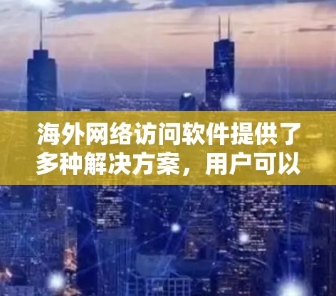 海外网络访问软件提供了多种解决方案，用户可以根据具体需求选择合适的工具。以下是对这些工具的详细分析和总结