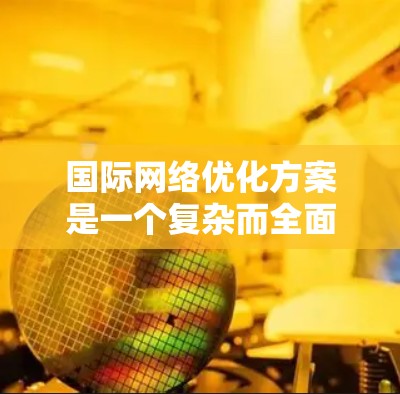 国际网络优化方案是一个复杂而全面的工程，涉及多个关键领域的协同优化，以确保全球网络的高效、可靠和用户体验。以下是一个有条理的国际网络优化方案