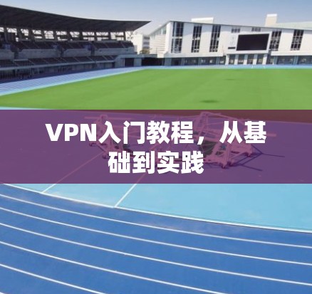 VPN入门教程，从基础到实践