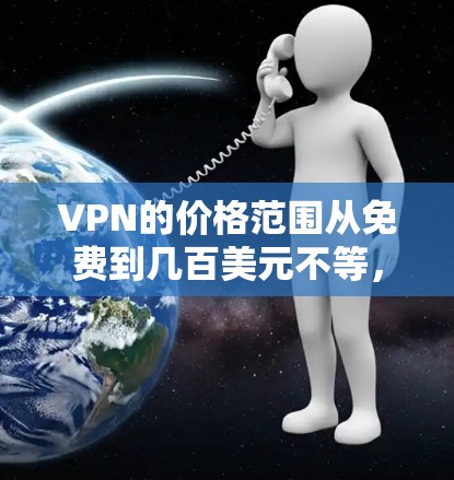 VPN的价格范围从免费到几百美元不等，具体取决于所需的服务和功能。以下是对VPN价格的详细分析
