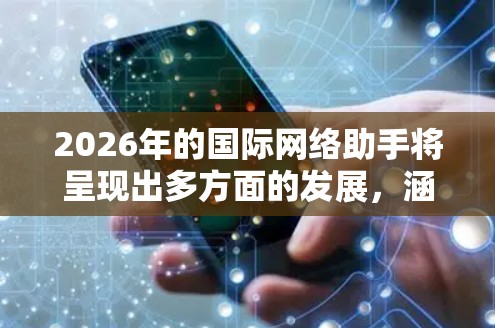 2026年的国际网络助手将呈现出多方面的发展，涵盖技术、数据隐私、全球化本地化、支付金融、云计算、标准化、个性化和绿色技术等多个方面。以下是对未来国际网络助手的详细分析