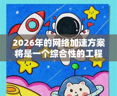 2026年的网络加速方案将是一个综合性的工程，旨在通过多种技术手段实现网络性能的显著提升。以下是一些可能的方向和技术