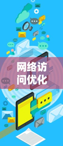 网络访问优化软件可以帮助用户提高网络连接速度、减少延迟、优化数据传输效率等。以下是一些常见的网络访问优化软件及其功能