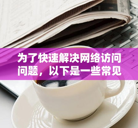 为了快速解决网络访问问题，以下是一些常见的工具和方法，分为几个主要类别