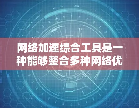 网络加速综合工具是一种能够整合多种网络优化技术的解决方案，旨在提升网络性能，包括延迟、带宽、稳定性等方面。以下是对此类工具的详细分析和总结
