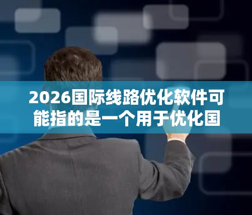 2026国际线路优化软件可能指的是一个用于优化国际运输路线的软件，目标是通过算法和数据分析来提高运输效率、降低成本并减少碳排放。以下是一些可能的功能和考虑因素