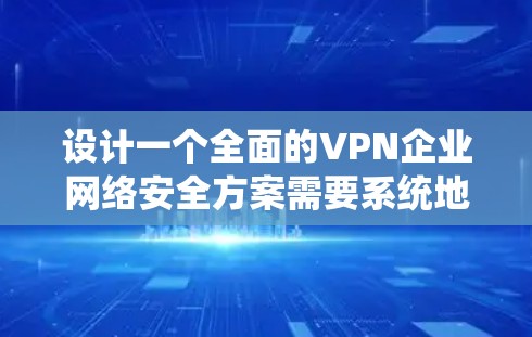 设计一个全面的VPN企业网络安全方案需要系统地考虑多个关键因素，以确保网络的安全性和可靠性。以下是一个结构化的方案概述