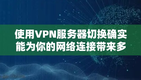 使用VPN服务器切换确实能为你的网络连接带来多种好处，包括更好的隐私保护、更快的访问速度以及更可靠的网络连接。以下是切换VPN服务器的详细步骤