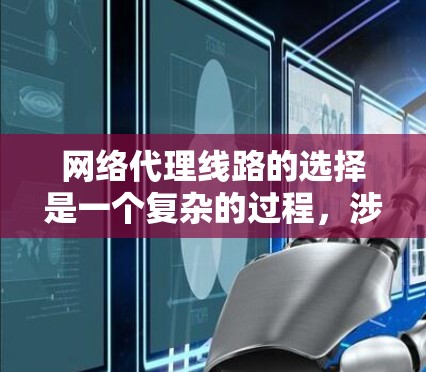 网络代理线路的选择是一个复杂的过程，涉及多个方面，包括网络安全、隐私保护、稳定性、可靠性以及成本等。以下是一些关键因素和建议，帮助您选择合适的网络代理线路