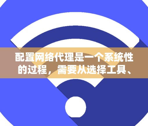 配置网络代理是一个系统性的过程，需要从选择工具、部署环境、配置设置到测试和维护等多个方面进行。以下是详细的步骤指南