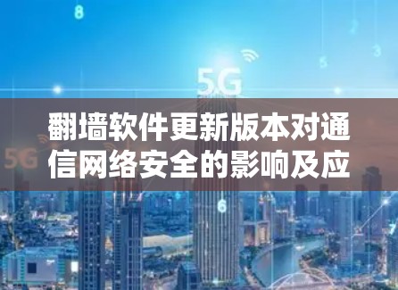翻墙软件更新版本对通信网络安全的影响及应对策略