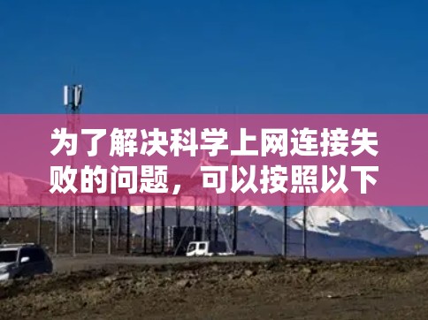 为了解决科学上网连接失败的问题，可以按照以下步骤进行检查和调整
