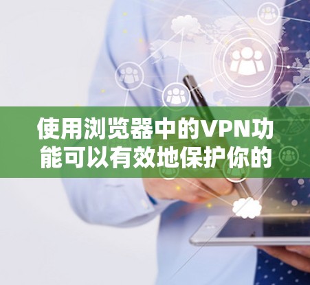 使用浏览器中的VPN功能可以有效地保护你的隐私并访问受地域限制的网站。以下是详细的指南，帮助你顺利设置和使用浏览器VPN