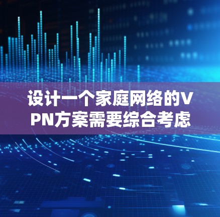 设计一个家庭网络的VPN方案需要综合考虑多个方面，确保安全性、兼容性和易用性。以下是一个详细的方案