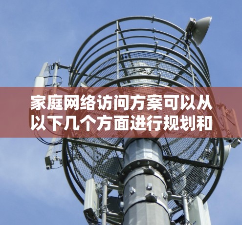 家庭网络访问方案可以从以下几个方面进行规划和配置，确保网络的稳定性、安全性和便利性。以下是一个详细的方案